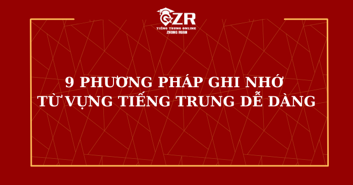 9 PHƯƠNG PHÁP GHI NHỚ TỪ VỰNG TIẾNG TRUNG DỄ DÀNG